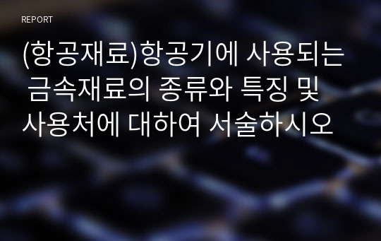 (항공재료)항공기에 사용되는 금속재료의 종류와 특징 및 사용처에 대하여 서술하시오