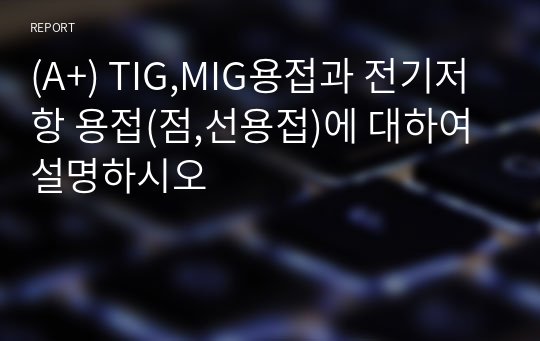 (A+) TIG,MIG용접과 전기저항 용접(점,선용접)에 대하여 설명하시오