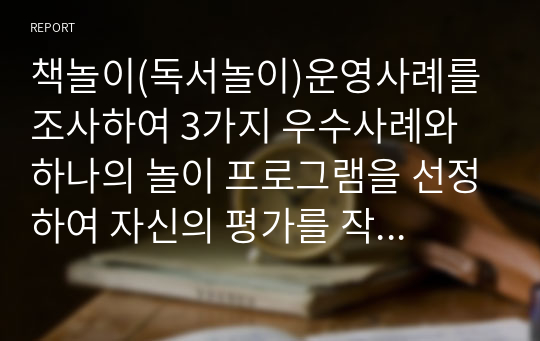 책놀이(독서놀이)운영사례를 조사하여 3가지 우수사례와 하나의 놀이 프로그램을 선정하여 자신의 평가를 작성하시오.