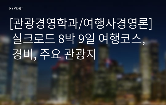 [관광경영학과/여행사경영론] 실크로드 8박 9일 여행코스, 경비, 주요 관광지