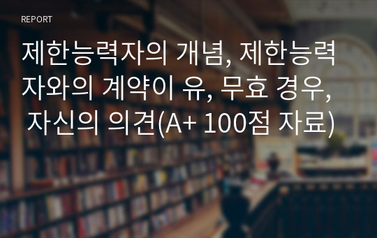 제한능력자의 개념, 제한능력자와의 계약이 유, 무효 경우, 자신의 의견(A+ 100점 자료)