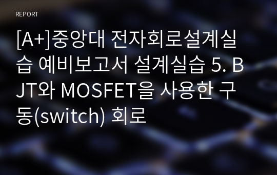 [A+]중앙대 전자회로설계실습 예비보고서 설계실습 5. BJT와 MOSFET을 사용한 구동(switch) 회로