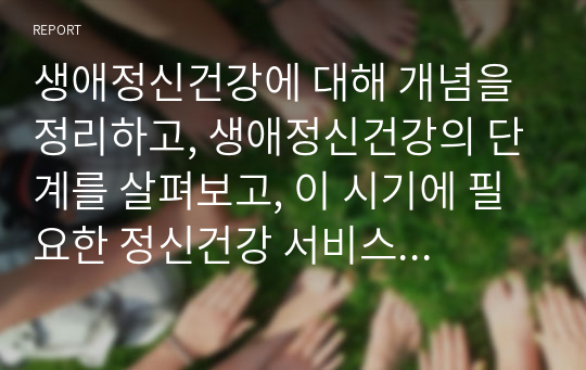 생애정신건강에 대해 개념을 정리하고, 생애정신건강의 단계를 살펴보고, 이 시기에 필요한 정신건강 서비스에 대해 정리하시오.