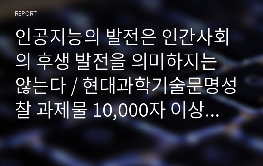 인공지능의 발전은 인간사회의 후생 발전을 의미하지는 않는다 / 현대과학기술문명성찰 과제물 10,000자 이상 레포트