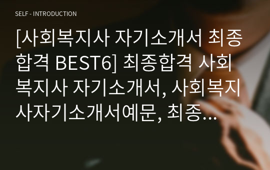 [사회복지사 자기소개서 최종합격 BEST6] 최종합격 사회복지사 자기소개서, 사회복지사자기소개서예문, 최종합격 사회복지사자기소개서, 사회복지사자소서