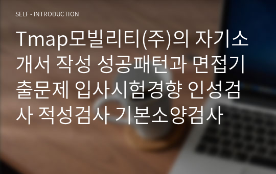 Tmap모빌리티(주)의 자기소개서 작성 성공패턴과 면접기출문제 입사시험경향 인성검사 적성검사 기본소양검사