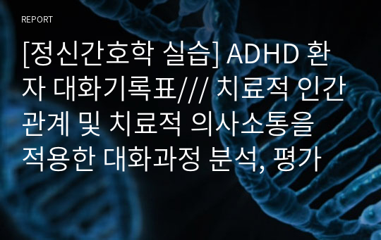 [정신간호학 실습] ADHD 환자 대화기록표/// 치료적 인간관계 및 치료적 의사소통을 적용한 대화과정 분석, 평가