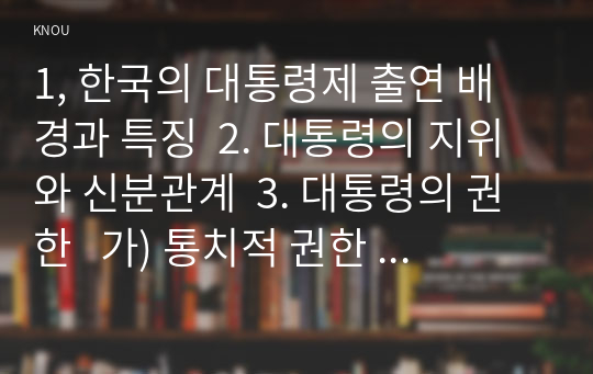 1, 한국의 대통령제 출연 배경과 특징  2. 대통령의 지위와 신분관계  3. 대통령의 권한   가) 통치적 권한   나) 외교적 권한   다) 조직적 권한   라) 정책적 권한