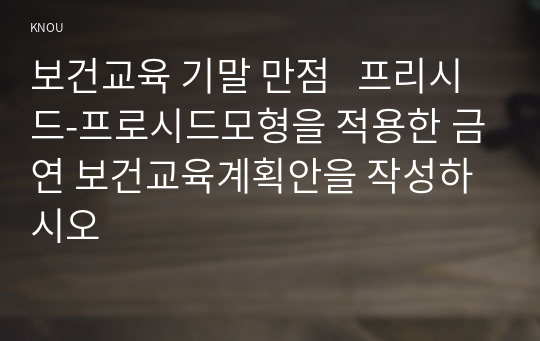 보건교육 기말 만점   프리시드-프로시드모형을 적용한 금연 보건교육계획안을 작성하시오