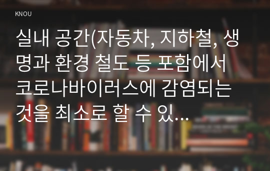 실내 공간(자동차, 지하철, 생명과 환경 철도 등 포함에서 코로나바이러스에 감염되는 것을 최소로 할 수 있는 방법과 그 이유에 대해 쓰시오.