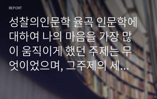 성찰의인문학 율곡 인문학에 대하여 나의 마음을 가장 많이 움직이게 했던 주제는 무엇이었으며, 그주제의 세부내용과 앞으로의 삶에서 어떻게 적용할지를 서술하시오