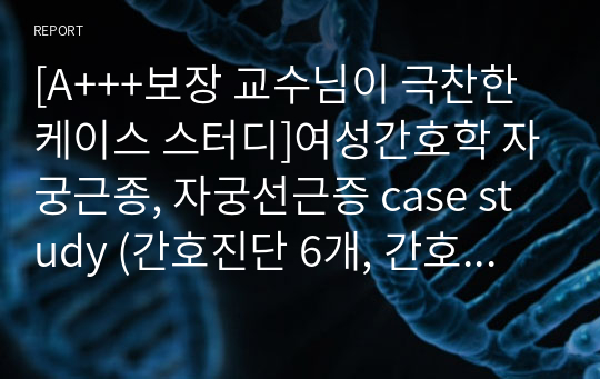 [A+++보장 교수님이 극찬한 케이스 스터디]여성간호학 자궁근종, 자궁선근증 case study (간호진단 6개, 간호과정 2개, 참고문헌 및 이론적 근거까지 모두 구체적입니다)