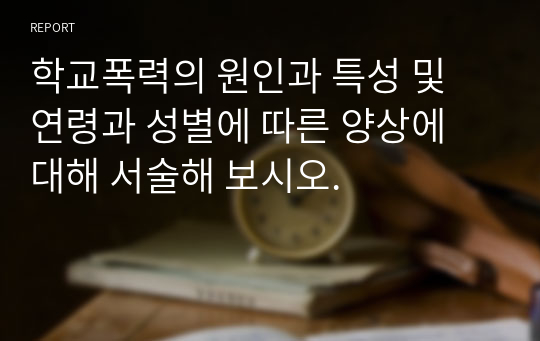 학교폭력의 원인과 특성 및 연령과 성별에 따른 양상에 대해 서술해 보시오.