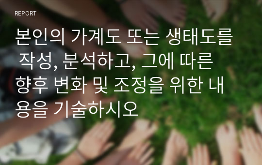 본인의 가계도 또는 생태도를 작성, 분석하고, 그에 따른 향후 변화 및 조정을 위한 내용을 기술하시오