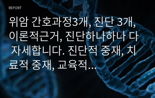 위암 간호과정3개, 진단 3개, 이론적근거, 진단하나하나 다 자세합니다. 진단적 중재, 치료적 중재, 교육적 중재 나눠서 하나하나 자세하게 중재 기입하였습니다. 이론적 중재도 충분합니다. 쓸데없는 내용 다 뺴고 액기스만 딱 담겨있어서 이것만 있어도 위암 간호과정 완성하시는데 충분하실 거에요