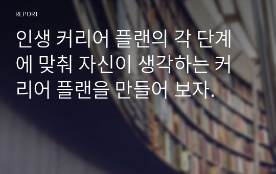 인생 커리어 플랜의 각 단계에 맞춰 자신이 생각하는 커리어 플랜을 만들어 보자.