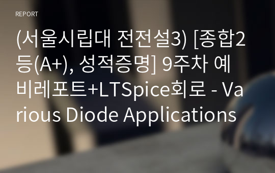 (서울시립대 전전설3) [종합2등(A+), 성적증명] 9주차 예비레포트+LTSpice회로 - Various Diode Applications