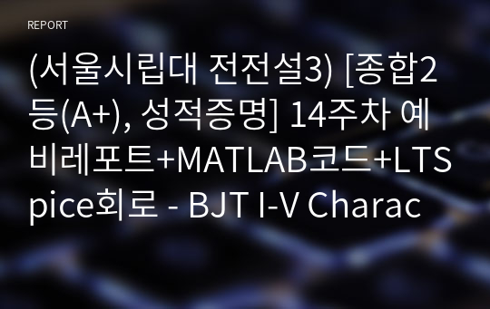 (서울시립대 전전설3) [종합2등(A+), 성적증명] 14주차 예비레포트+MATLAB코드+LTSpice회로 - BJT I-V Characteristics &amp; CE Amplifier