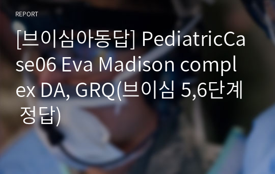 [브이심아동답] PediatricCase06 Eva Madison complex DA, GRQ(브이심 5,6단계 정답)