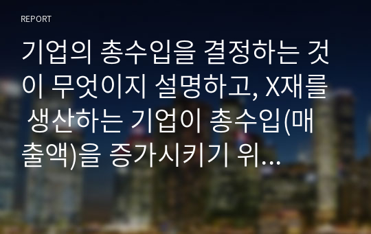 기업의 총수입을 결정하는 것이 무엇이지 설명하고, X재를 생산하는 기업이 총수입(매출액)을 증가시키기 위해서는 가격을 인상해야 하는지 인하해야 하는지 구체적 이유를 들어서 설명해봅시다.