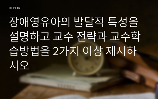 장애영유아의 발달적 특성을 설명하고 교수 전략과 교수학습방법을 2가지 이상 제시하시오