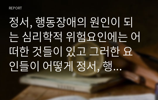 정서, 행동장애의 원인이 되는 심리학적 위험요인에는 어떠한 것들이 있고 그러한 요인들이 어떻게 정서, 행동장애에 영향을 미치는지 서술하시오. 이와 더불어 심리학적 위험요인을 해결하기 위한 본인의 의견을 제시하시오.