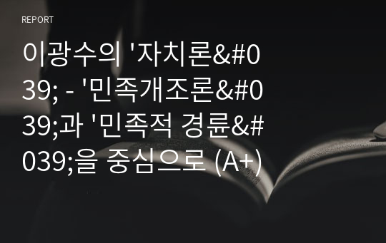 이광수의 &#039;자치론&#039; - &#039;민족개조론&#039;과 &#039;민족적 경륜&#039;을 중심으로 (A+)