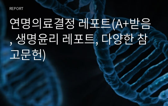 연명의료결정 레포트(A+받음, 생명윤리 레포트, 다양한 참고문헌)