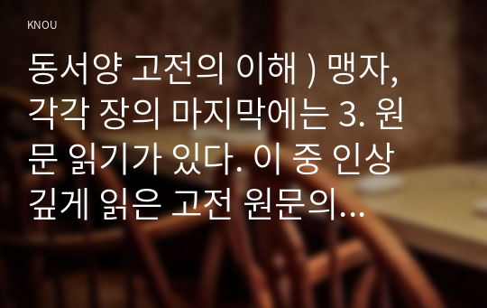 동서양 고전의 이해 ) 맹자, 각각 장의 마지막에는 3. 원문 읽기가 있다. 이 중 인상 깊게 읽은 고전 원문의 장과 제목을 밝히고, 자신이 이 고전의 원문을 인상 깊게 읽은 이유와 감상을 서술하시오.