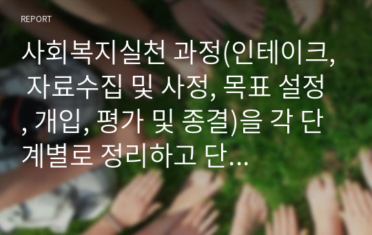 사회복지실천 과정(인테이크, 자료수집 및 사정, 목표 설정, 개입, 평가 및 종결)을 각 단계별로 정리하고 단계별로 사례( 본인이 참여한 실습기관의 클라이언트)를 들어 설명하시오