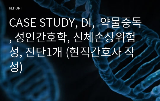 CASE STUDY, DI,  약물중독, 성인간호학, 신체손상위험성, 진단1개 (현직간호사 작성)