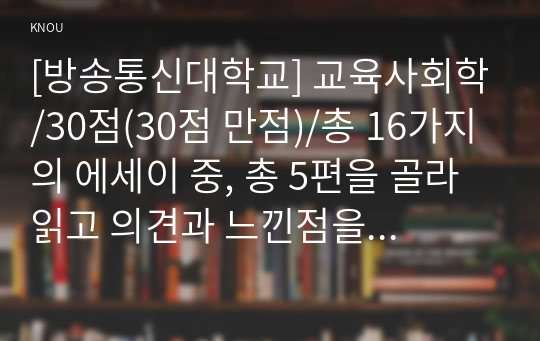 [방송통신대학교] 교육사회학/30점(30점 만점)/총 16가지의 에세이 중, 총 5편을 골라 읽고 의견과 느낀점을 작성하여 제출하시오. (에세이 제목을 쓰고, 그 아래 집필하십시오.)