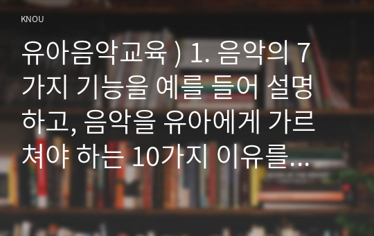 유아음악교육 ) 1. 음악의 7가지 기능을 예를 들어 설명하고, 음악을 유아에게 가르쳐야 하는 10가지 이유를 쓰시오. 2. 유아의 듣기능력 발달에 대해 설명하시오.