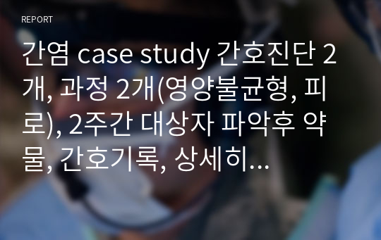 간염 case study 간호진단 2개, 과정 2개(영양불균형, 피로), 2주간 대상자 파악후 약물, 간호기록, 상세히 작성함!!