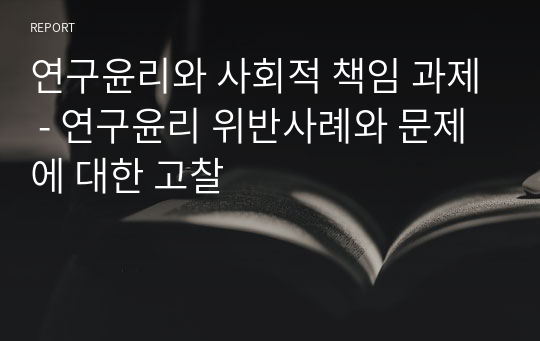 연구윤리와 사회적 책임 과제 - 연구윤리 위반사례와 문제에 대한 고찰