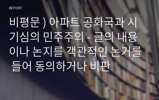 비평문 ) 아파트 공화국과 시기심의 민주주의 - 글의 내용이나 논지를 객관적인 논거를 들어 동의하거나 비판