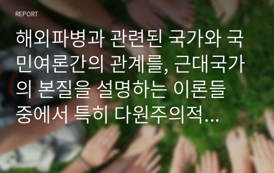 해외파병과 관련된 국가와 국민여론간의 관계를, 근대국가의 본질을 설명하는 이론들 중에서 특히 다원주의적 국가론과 국가주의적 국가론 및 마르크스주의적 국가론의 세 가지 시각에 근거하여 논술하시오.