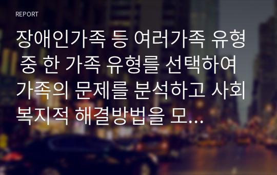 장애인가족 등 여러가족 유형 중 한 가족 유형를 선택하여 가족의 문제를 분석하고 사회복지적 해결방법을 모색해 보시오.