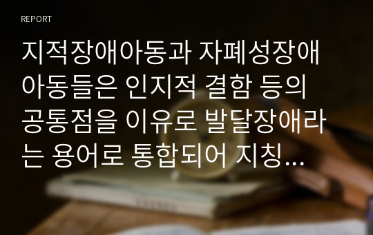 지적장애아동과 자폐성장애 아동들은 인지적 결함 등의 공통점을 이유로 발달장애라는 용어로 통합되어 지칭되고 있습니다. 그러나 두 장애 유형 고유의 특성이 분명히 존재하기에 해당 장애 아동을 상담할때 반드시 장애유형 고유의 특성을 파악하고 있어야 합니다. 지적장애와 자폐성 장애 아동의 개별적 특성과 공통점, 상담방법 및 유의사항을 본인의 의견을 들어 설명하시오