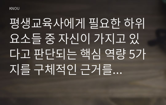 평생교육사에게 필요한 하위 요소들 중 자신이 가지고 있다고 판단되는 핵심 역량 5가지를 구체적인 근거를 들어 설명하고, 앞으로 보완해야 할 역량 5가지를 선정하여 각각의 역량을 어떻게 보완할 것인지에 대한 계획을 구체적으로 제시하시오