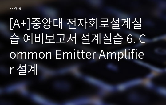 [A+]중앙대 전자회로설계실습 예비보고서 설계실습 6. Common Emitter Amplifier 설계