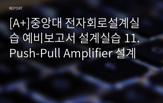 [A+]중앙대 전자회로설계실습 예비보고서 설계실습 11. Push-Pull Amplifier 설계