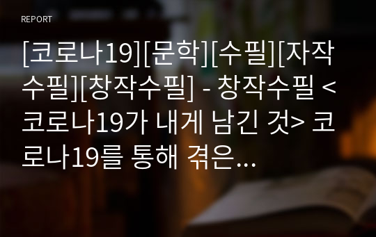 [코로나19][문학][수필][자작수필][창작수필] - 창작수필 &lt;코로나19가 내게 남긴 것&gt; 코로나19를 통해 겪은 일상생활과 학창 생활을 재치 있는 입담으로 묘사한 창작수필입니다. 재미와 교훈 두 마리 토끼를 동시에 잡은 명작입니다.