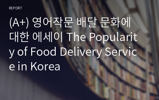 (A+) 영어작문 배달 문화에 대한 에세이 The Popularity of Food Delivery Service in Korea