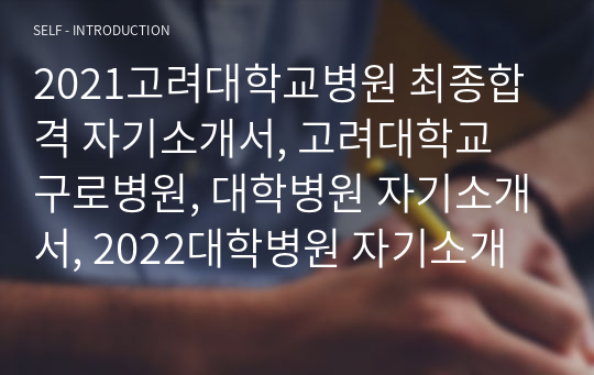 2021고려대학교병원 최종합격 자기소개서, 고려대학교 구로병원, 대학병원 자기소개서, 2022대학병원 자기소개서