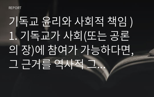 기독교 윤리와 사회적 책임 ) 1. 기독교가 사회(또는 공론의 장)에 참여가 가능하다면, 그 근거를 역사적 그리고 신학(어려운 말  아님)적 근거를 강의내용에 충실하여 기술하시오. 2. 기독교윤리의 다양한 유형들 중 책임윤리가 무엇인지를 기술하시오.