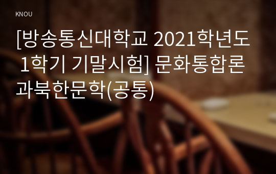 [방송통신대학교 2021학년도 1학기 기말시험] 문화통합론과북한문학(공통)