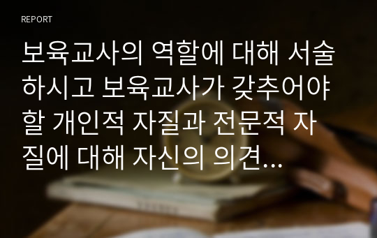 보육교사의 역할에 대해 서술하시고 보육교사가 갖추어야 할 개인적 자질과 전문적 자질에 대해 자신의 의견을 포함하여 서술하시오