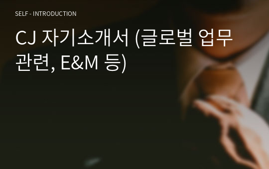 CJ 자기소개서 (글로벌 업무 관련, E&amp;M 등)-컨설턴트 첨삭