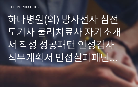 하나병원(의) 방사선사 심전도기사 물리치료사 자기소개서 작성 성공패턴 인성검사 직무계획서 면접실패패턴 면접성공패턴 지원동기작성요령